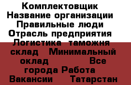 Комплектовщик › Название организации ­ Правильные люди › Отрасль предприятия ­ Логистика, таможня, склад › Минимальный оклад ­ 22 000 - Все города Работа » Вакансии   . Татарстан респ.